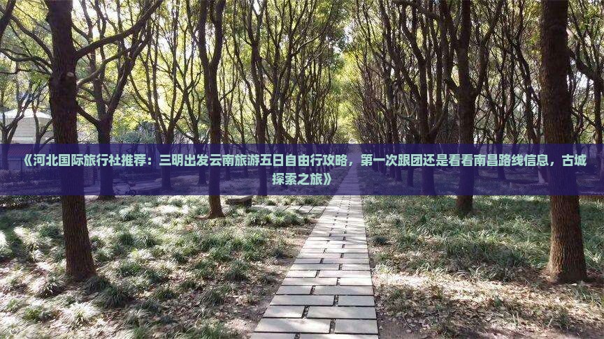 《河北国际旅行社推荐：三明出发云南旅游五日自由行攻略，第一次跟团还是看看南昌路线信息，古城探索之旅》