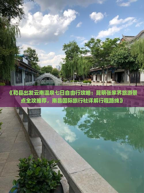 《和县出发云南温泉七日自由行攻略：昆明张家界旅游景点全攻推荐，南昌国际旅行社详解行程路线》