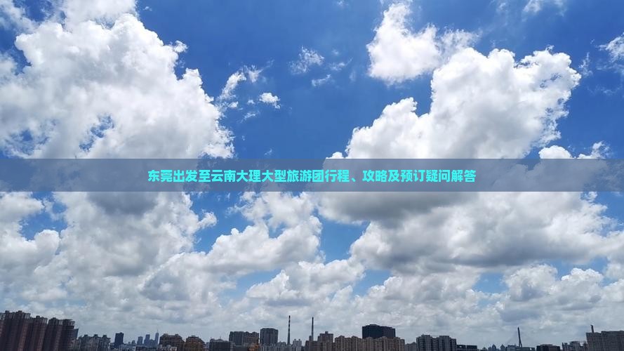 东莞出发至云南大理大型旅游团行程、攻略及预订疑问解答