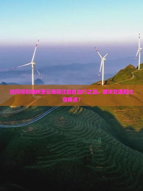 如何规划随州至云南丽江的自由行之旅,解决交通和住宿痛点? 如何规划随州至云南丽江的自由行之旅,解决交通和住宿痛点?