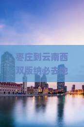 枣庄到云南西双版纳必去地及高铁距离与旅游攻略