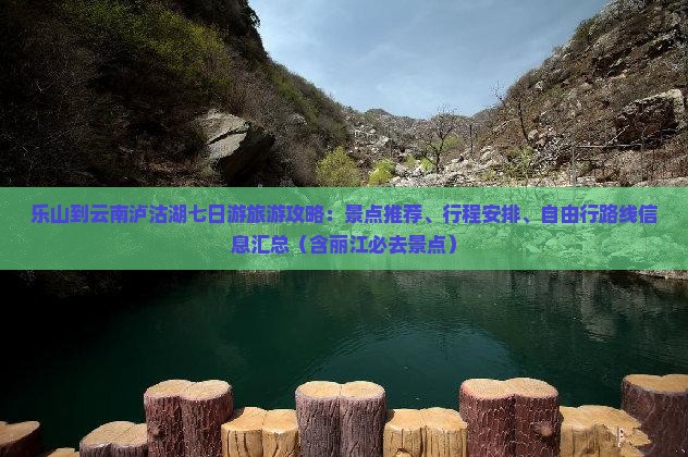 乐山到云南泸沽湖七日游旅游攻略：景点推荐、行程安排、自由行路线信息汇总（含丽江必去景点）