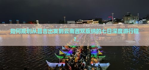 如何规划从昌吉出发到云南西双版纳的七日深度游行程？
