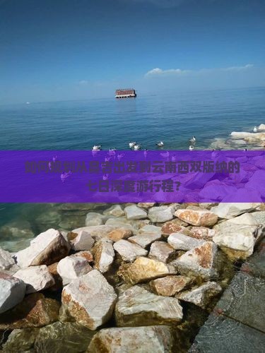 如何规划从昌吉出发到云南西双版纳的七日深度游行程？