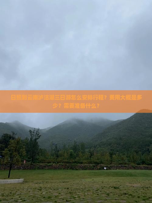 日照到云南泸沽湖三日游怎么安排行程？费用大概是多少？需要准备什么？