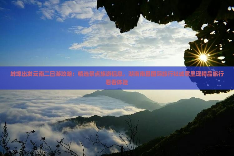 蚌埠出发云南二日游攻略：精选景点旅游信息，湖南南昌国际旅行社诚意呈现精品旅行看看体验