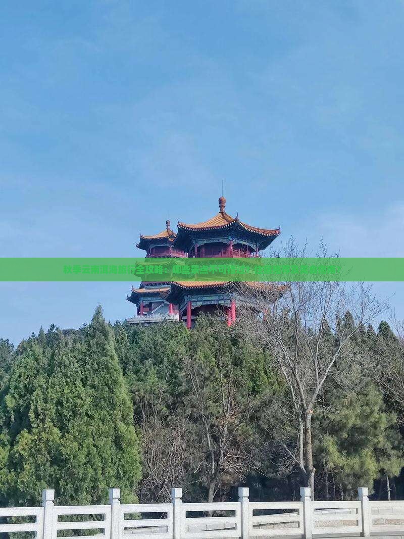 秋季云南洱海旅行全攻略：哪些景点不可错过？住宿推荐及美食指南？