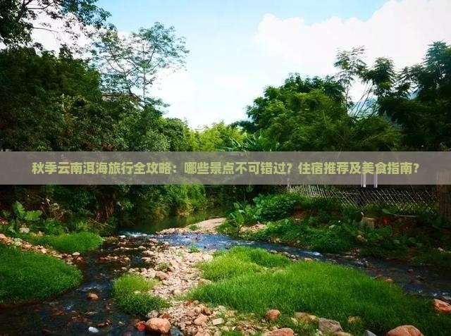 秋季云南洱海旅行全攻略：哪些景点不可错过？住宿推荐及美食指南？