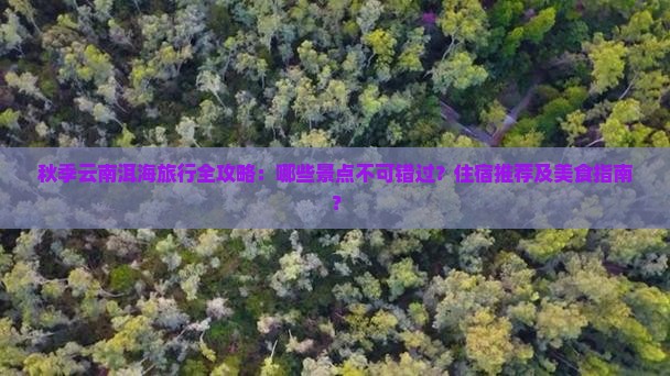 秋季云南洱海旅行全攻略：哪些景点不可错过？住宿推荐及美食指南？
