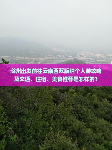 滁州出发前往云南西双版纳个人游攻略及交通、住宿、美食推荐是怎样的？