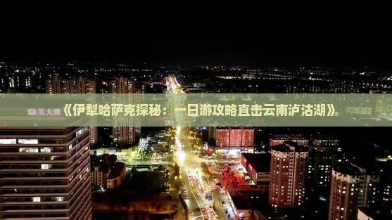 《伊犁哈萨克探秘：一日游攻略直击云南泸沽湖》