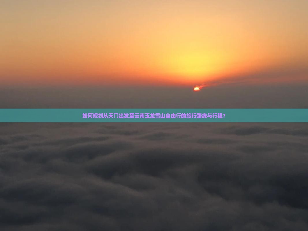 如何规划从天门出发至云南玉龙雪山自由行的旅行路线与行程？