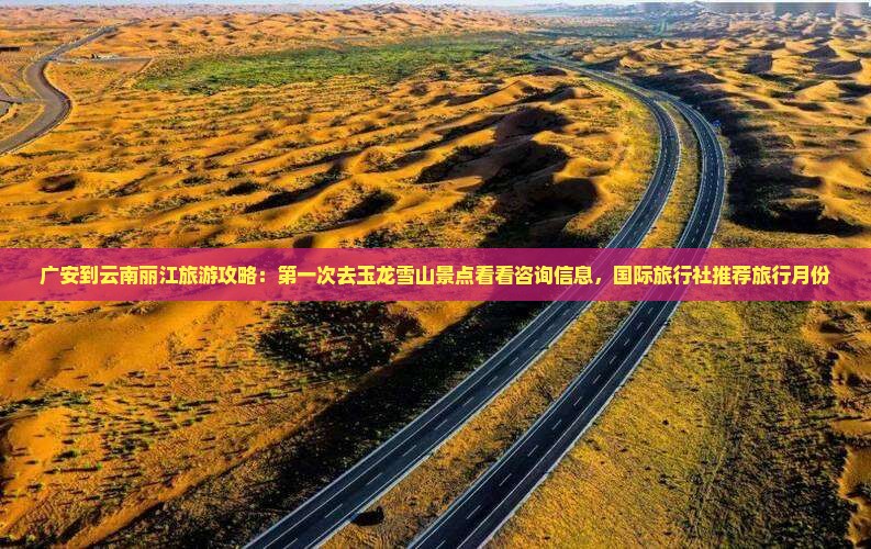 广安到云南丽江旅游攻略：第一次去玉龙雪山景点看看咨询信息，国际旅行社推荐旅行月份