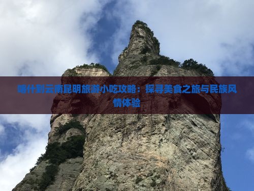 喀什到云南昆明旅游小吃攻略：探寻美食之旅与民族风情体验