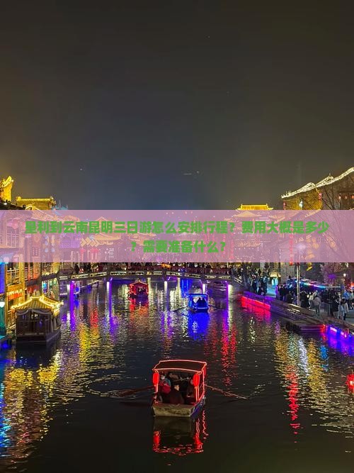 垦利到云南昆明三日游怎么安排行程？费用大概是多少？需要准备什么？