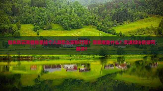 包头到云南香格里拉个人游怎么安排行程？需要准备什么？交通和住宿如何解决？