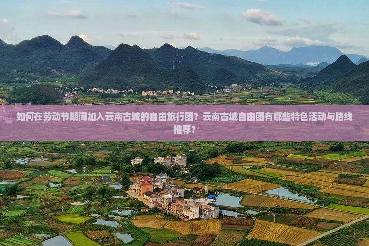 如何在劳动节期间加入云南古城的自由旅行团？云南古城自由团有哪些特色活动与路线推荐？