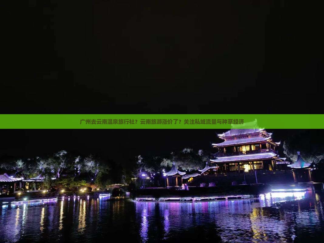 广州去云南温泉旅行社？云南旅游涨价了？关注私域流量与种草经济