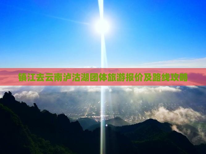 镇江去云南泸沽湖团体旅游报价及路线攻略