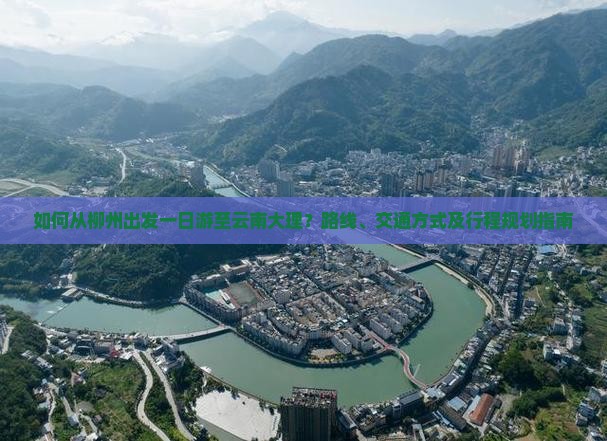 如何从柳州出发一日游至云南大理？路线、交通方式及行程规划指南