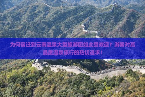 为何宿迁到云南温泉大型旅游团如此受欢迎？游客对高品质温泉旅行的热切追求！