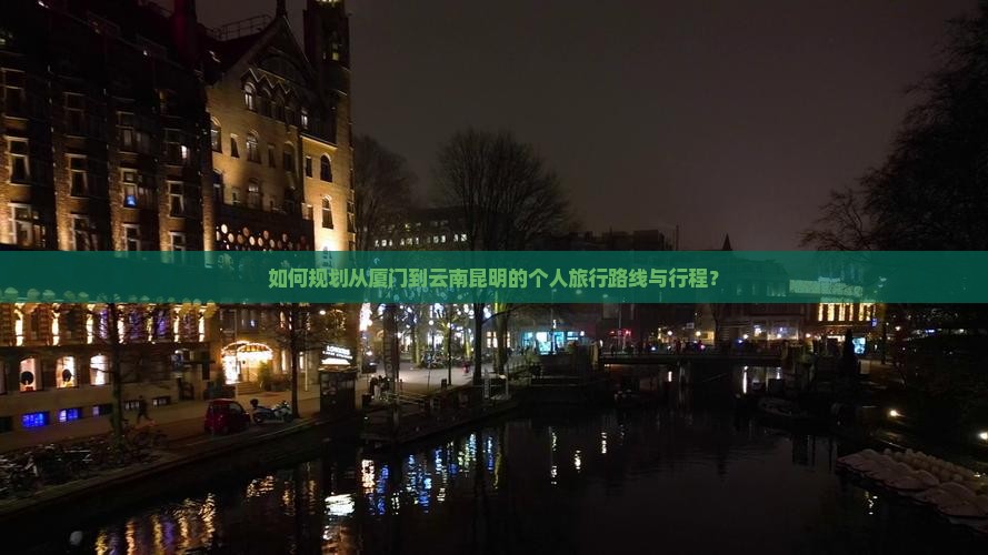 如何规划从厦门到云南昆明的个人旅行路线与行程？