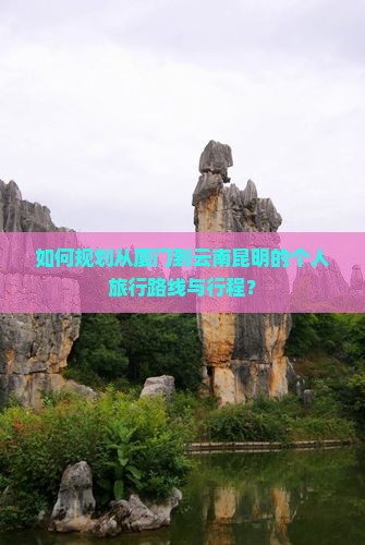 如何规划从厦门到云南昆明的个人旅行路线与行程？