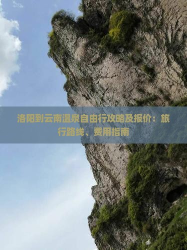 洛阳到云南温泉自由行攻略及报价：旅行路线、费用指南