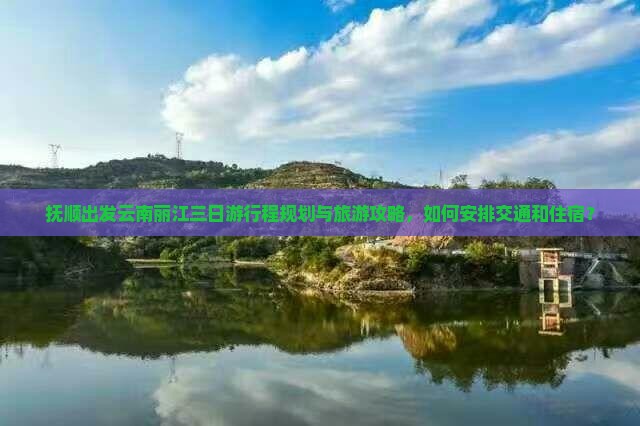 抚顺出发云南丽江三日游行程规划与旅游攻略，如何安排交通和住宿？
