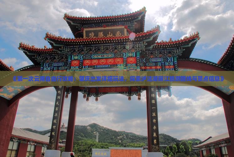 《第一次云南自由行攻略：肇庆出发详细玩法，探索泸沽湖丽江旅游路线与景点信息》