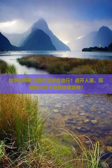 秋季如何规划西双版纳自由行？避开人潮，探秘网红打卡地的终极攻略！