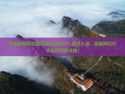 秋季如何规划西双版纳自由行？避开人潮，探秘网红打卡地的终极攻略！