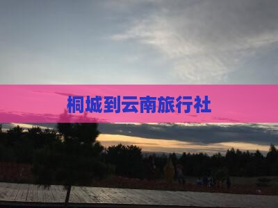 桐城到云南旅行社