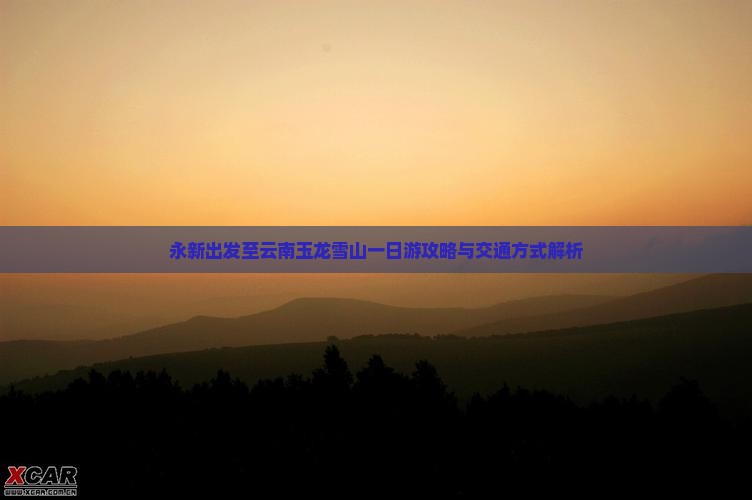 永新出发至云南玉龙雪山一日游攻略与交通方式解析