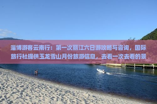 淄博游客云南行：第一次丽江六日游攻略与咨询，国际旅行社提供玉龙雪山月份旅游信息，去看一次去看的景点