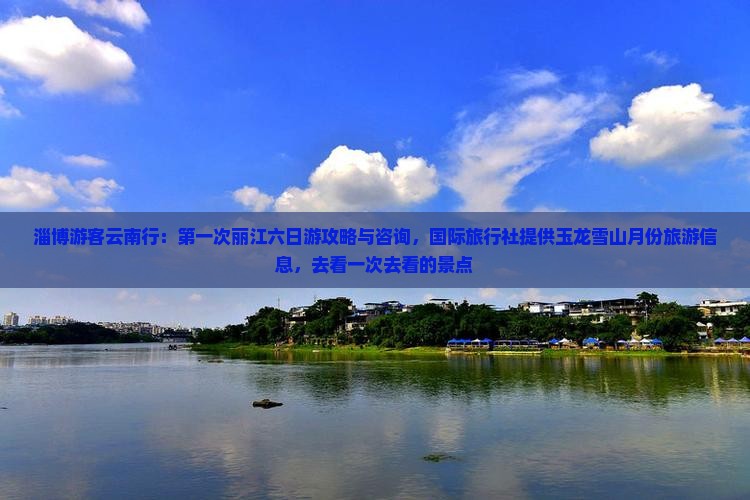 淄博游客云南行：第一次丽江六日游攻略与咨询，国际旅行社提供玉龙雪山月份旅游信息，去看一次去看的景点