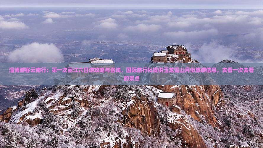 淄博游客云南行：第一次丽江六日游攻略与咨询，国际旅行社提供玉龙雪山月份旅游信息，去看一次去看的景点