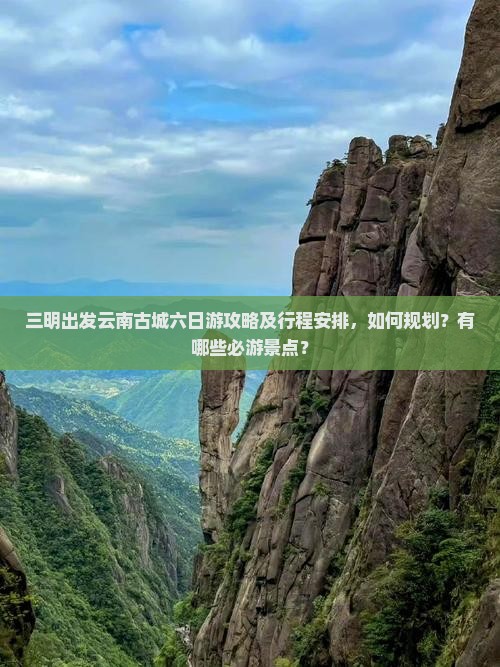 三明出发云南古城六日游攻略及行程安排，如何规划？有哪些必游景点？