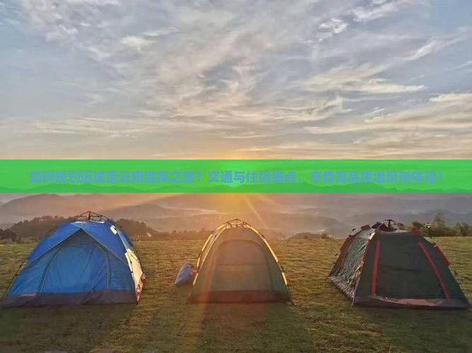 如何规划运城至云南温泉之旅？交通与住宿痛点，享受高品质温泉新体验！