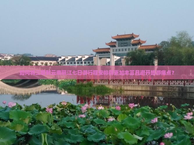 如何将三明到云南丽江七日游行程安排得更加丰富且避开旅游痛点？