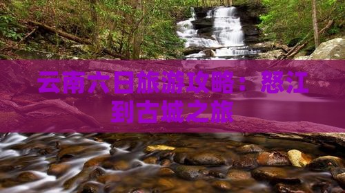 云南六日旅游攻略：怒江到古城之旅