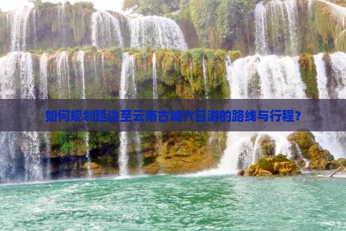 如何规划延边至云南古城六日游的路线与行程？