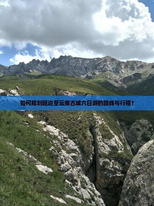 如何规划延边至云南古城六日游的路线与行程？
