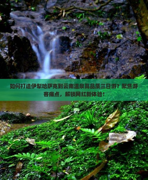 如何打造伊犁哈萨克到云南温泉高品质三日游？聚焦游客痛点，解锁网红新体验！
