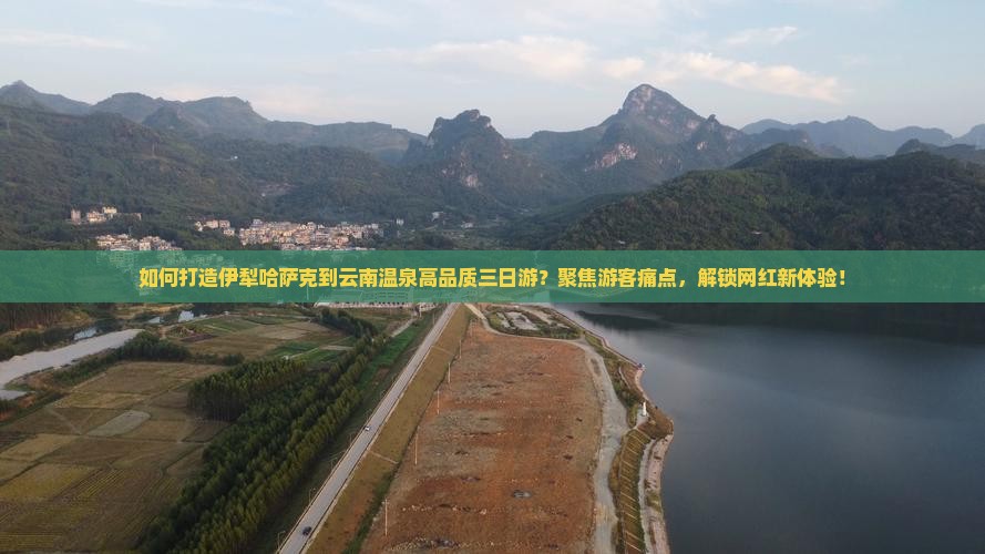 如何打造伊犁哈萨克到云南温泉高品质三日游？聚焦游客痛点，解锁网红新体验！