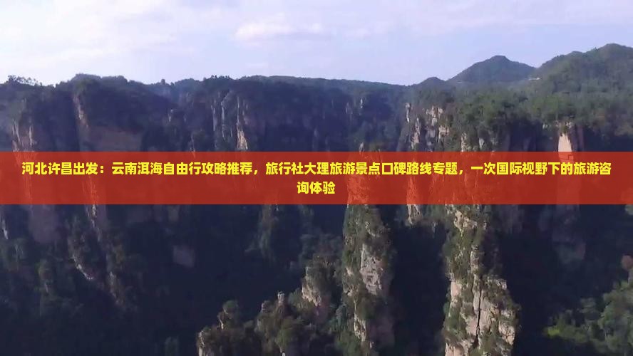 河北许昌出发：云南洱海自由行攻略推荐，旅行社大理旅游景点口碑路线专题，一次国际视野下的旅游咨询体验