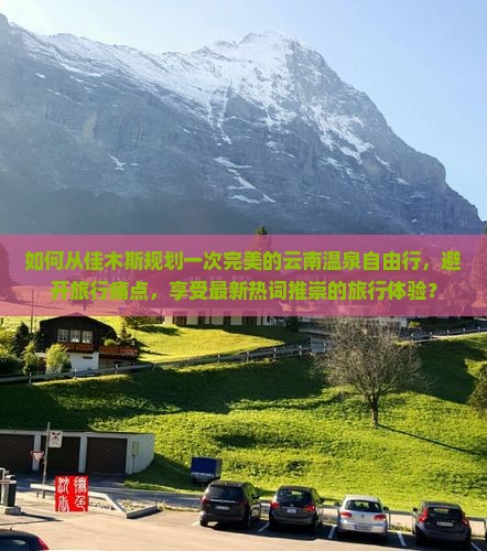如何从佳木斯规划一次完美的云南温泉自由行，避开旅行痛点，享受最新热词推崇的旅行体验？
