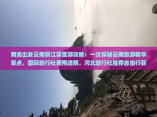 商洛出发云南丽江深度游攻略：一次探秘云南旅游精华景点，国际旅行社费用透明，河北旅行社推荐自由行丽江路线及报价