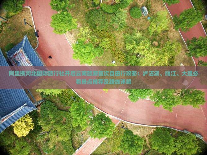 阿里携河北国际旅行社开启云南旅游首次自由行攻略：泸沽湖、丽江、大理必看景点推荐及路线详解