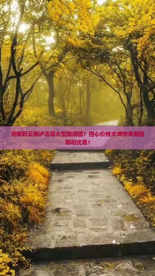 济南到云南泸沽湖大型旅游团？担心价格太缚快来看团期和优惠！